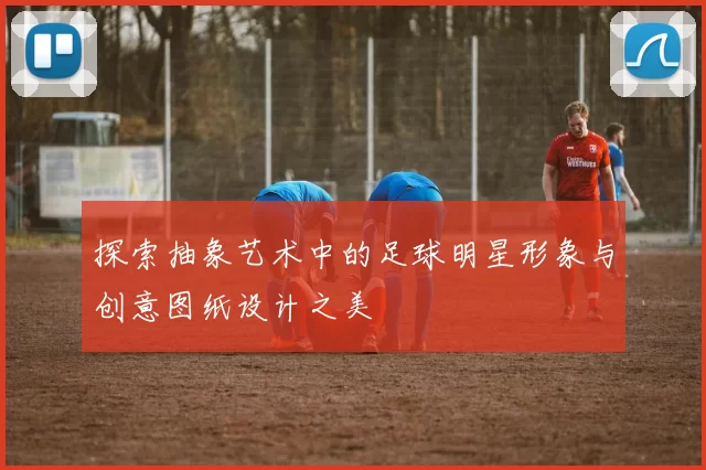 探索抽象艺术中的足球明星形象与创意图纸设计之美