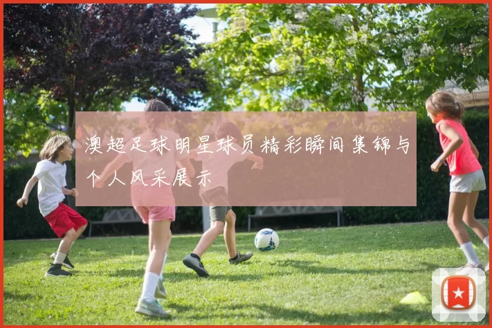澳超足球明星球员精彩瞬间集锦与个人风采展示