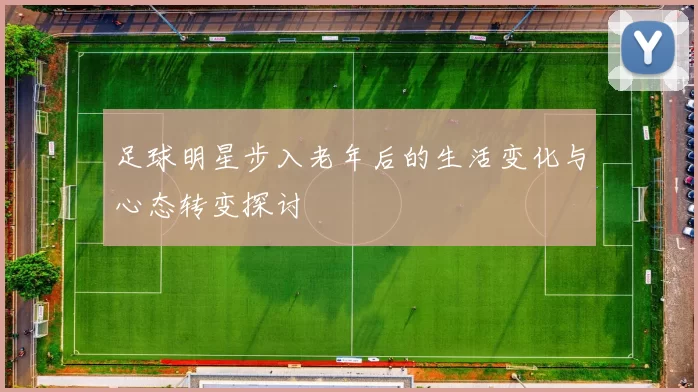 足球明星步入老年后的生活变化与心态转变探讨