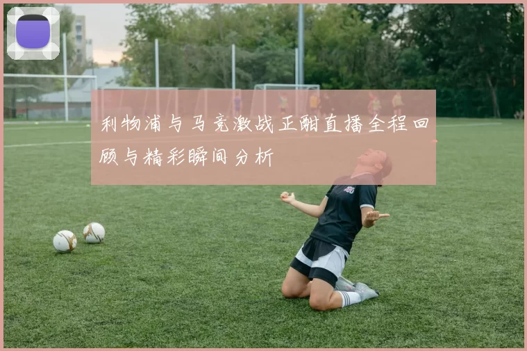利物浦与马竞激战正酣直播全程回顾与精彩瞬间分析