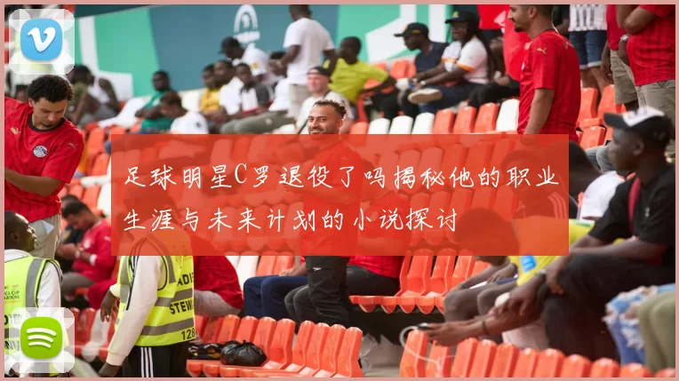 足球明星C罗退役了吗揭秘他的职业生涯与未来计划的小说探讨