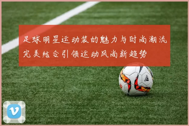 足球明星运动装的魅力与时尚潮流完美结合引领运动风尚新趋势