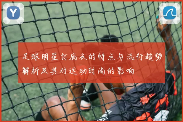 足球明星打底衣的特点与流行趋势解析及其对运动时尚的影响