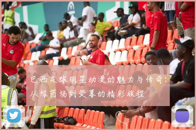 巴西足球明星动漫的魅力与传奇：从绿茵场到荧幕的精彩旅程