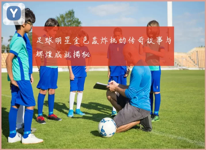足球明星金色轰炸机的传奇故事与辉煌成就揭秘