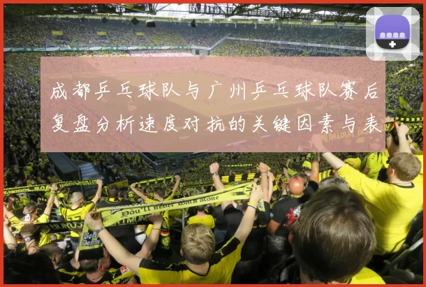 成都乒乓球队与广州乒乓球队赛后复盘分析速度对抗的关键因素与表现