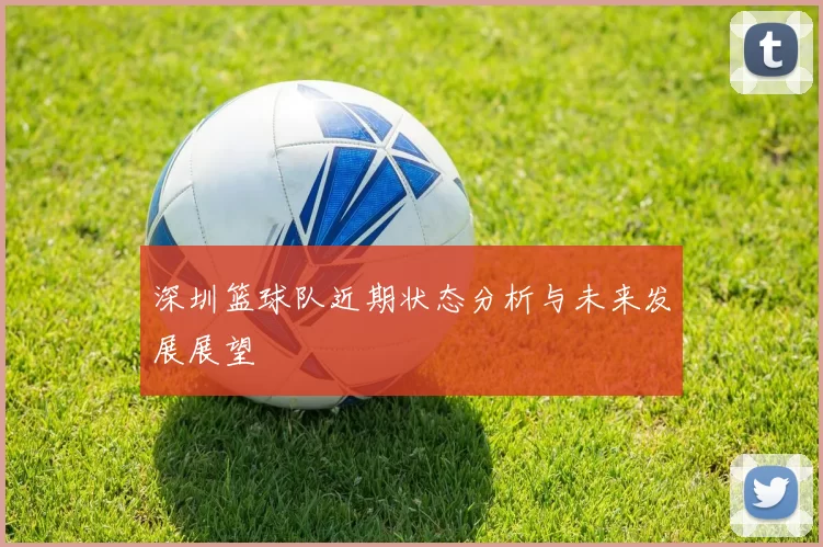 深圳篮球队近期状态分析与未来发展展望