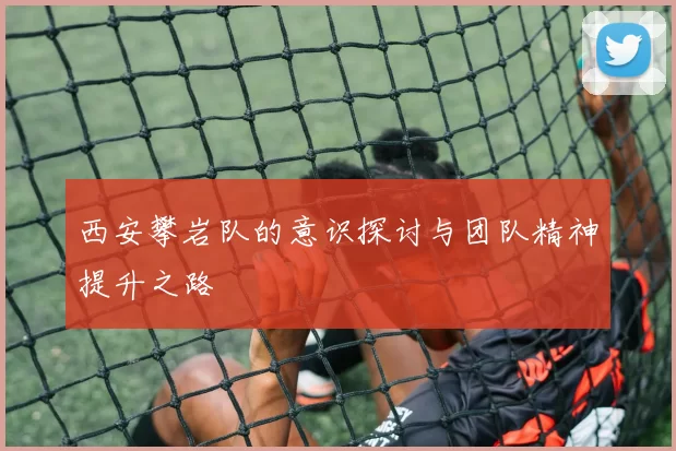 西安攀岩队的意识探讨与团队精神提升之路
