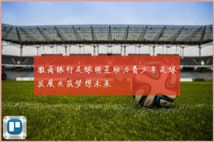 徽商银行足球明星助力青少年足球发展共筑梦想未来