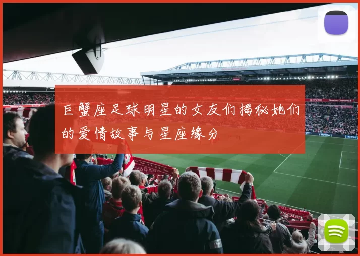 巨蟹座足球明星的女友们揭秘她们的爱情故事与星座缘分