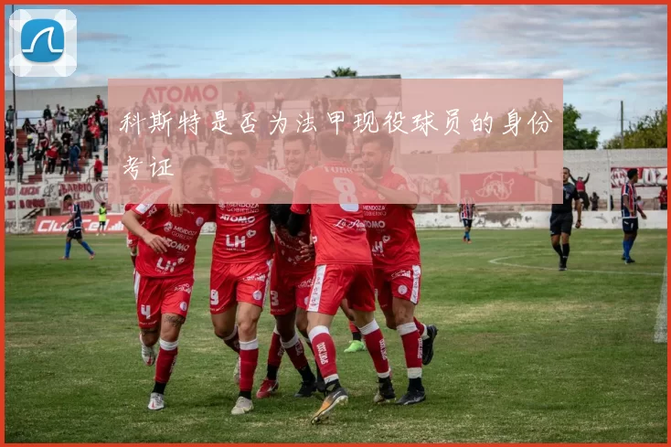 科斯特是否为法甲现役球员的身份考证