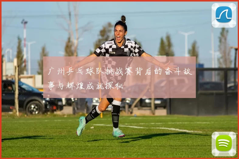 广州乒乓球队挑战赛背后的奋斗故事与辉煌成就探秘