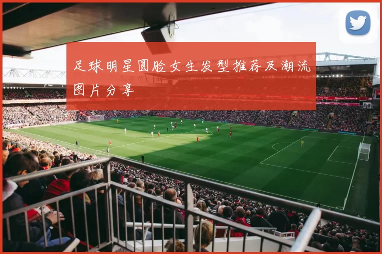 足球明星圆脸女生发型推荐及潮流图片分享