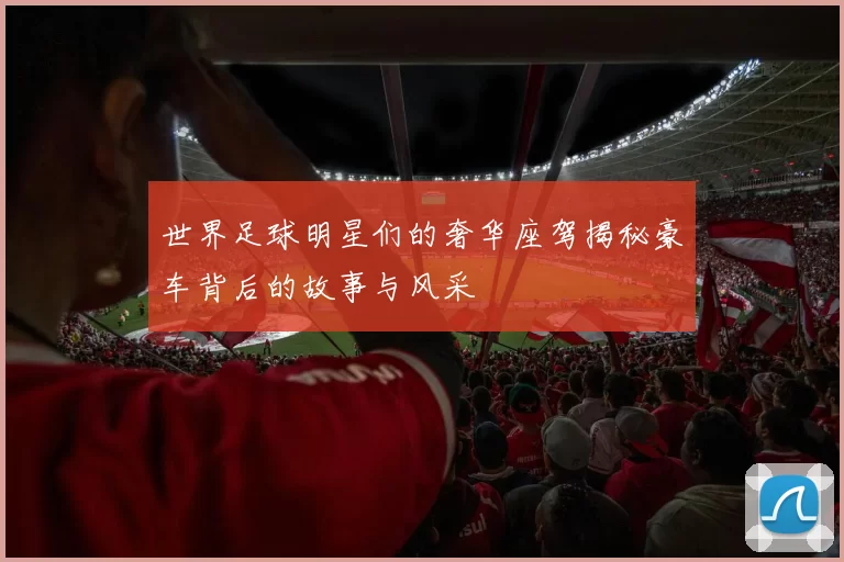 世界足球明星们的奢华座驾揭秘豪车背后的故事与风采