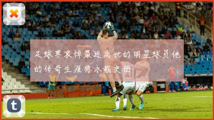 足球界哀悼最近离世的明星球员他的传奇生涯将永载史册