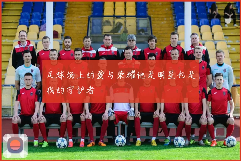 足球场上的爱与荣耀他是明星也是我的守护者