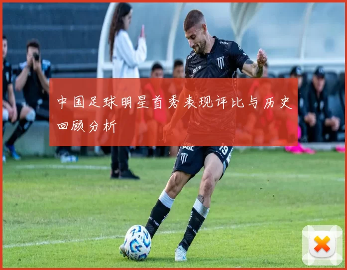 中国足球明星首秀表现评比与历史回顾分析