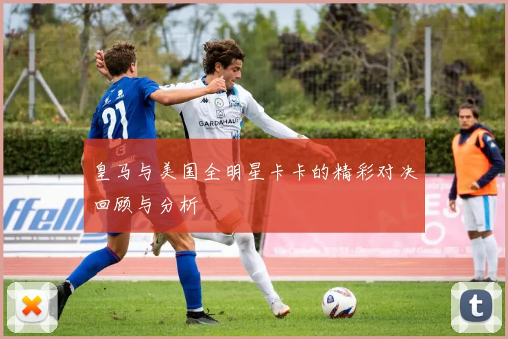 皇马与美国全明星卡卡的精彩对决回顾与分析