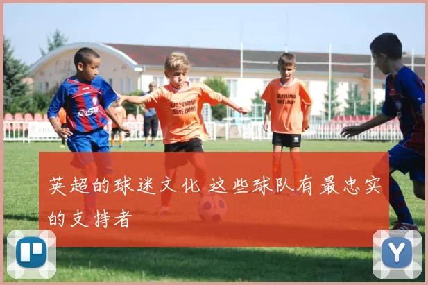 英超的球迷文化 这些球队有最忠实的支持者