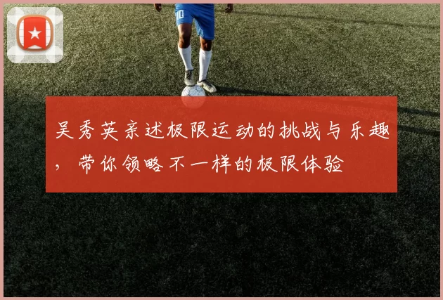 吴秀英亲述极限运动的挑战与乐趣，带你领略不一样的极限体验