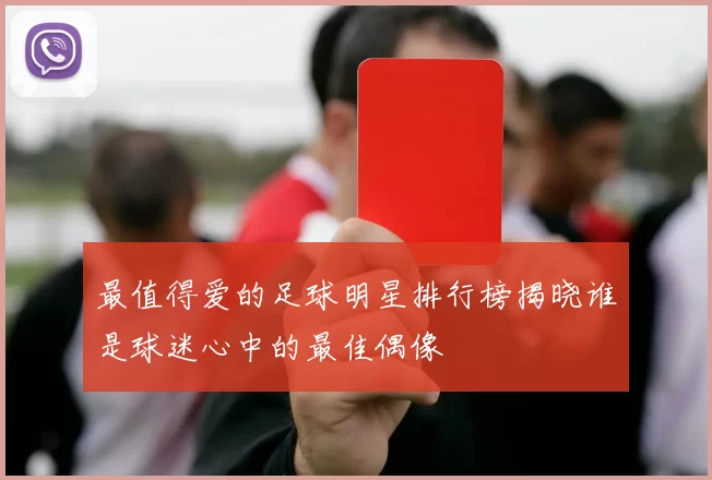 最值得爱的足球明星排行榜揭晓谁是球迷心中的最佳偶像