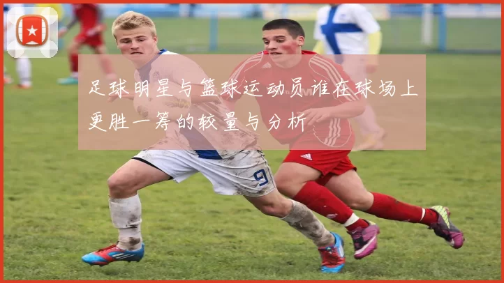 足球明星与篮球运动员谁在球场上更胜一筹的较量与分析