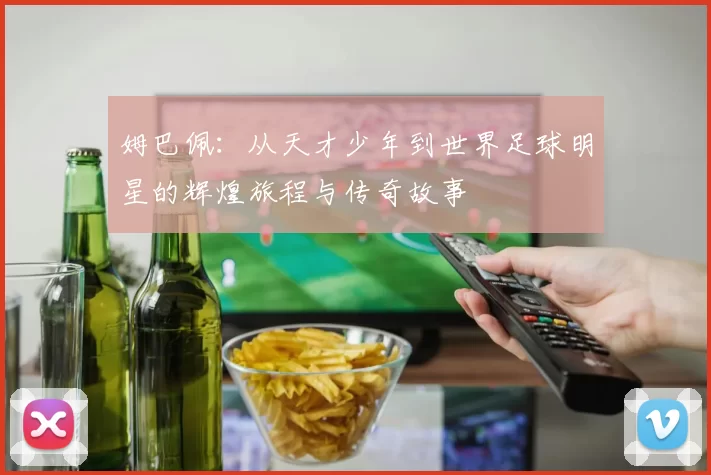 姆巴佩：从天才少年到世界足球明星的辉煌旅程与传奇故事