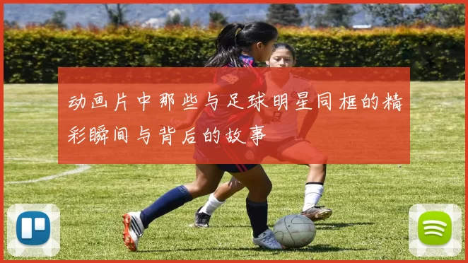动画片中那些与足球明星同框的精彩瞬间与背后的故事