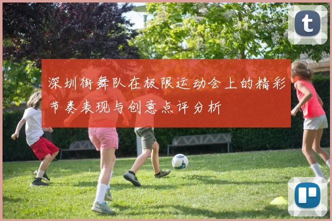 深圳街舞队在极限运动会上的精彩节奏表现与创意点评分析