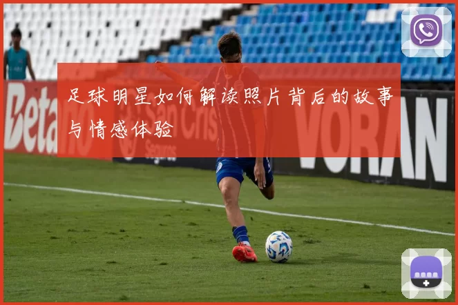 足球明星如何解读照片背后的故事与情感体验