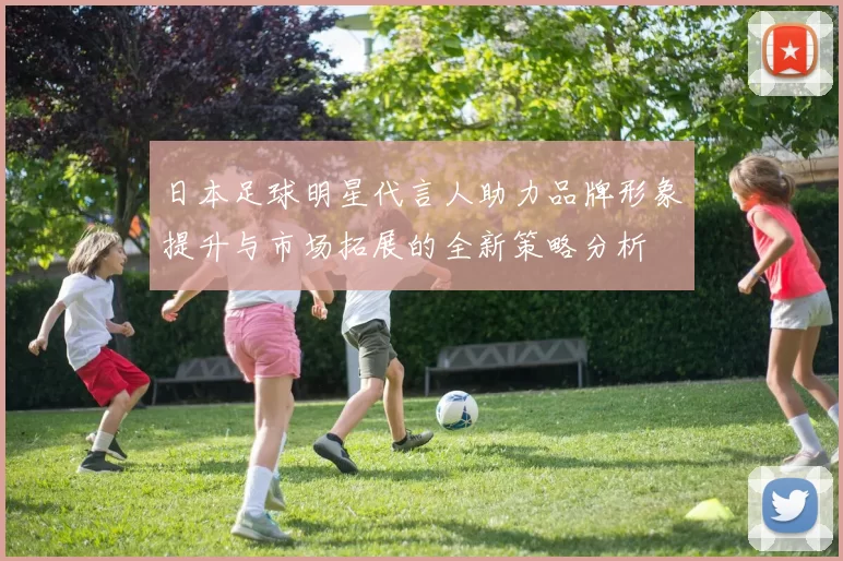 日本足球明星代言人助力品牌形象提升与市场拓展的全新策略分析