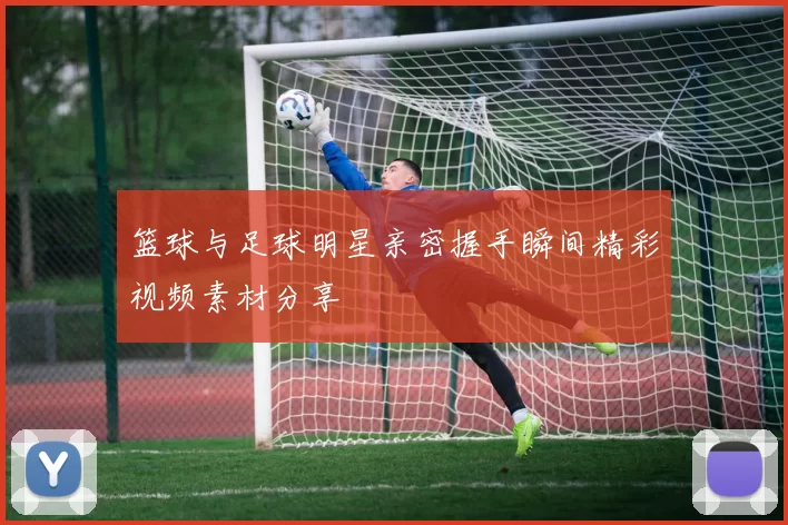 篮球与足球明星亲密握手瞬间精彩视频素材分享