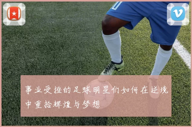 事业受挫的足球明星们如何在逆境中重拾辉煌与梦想