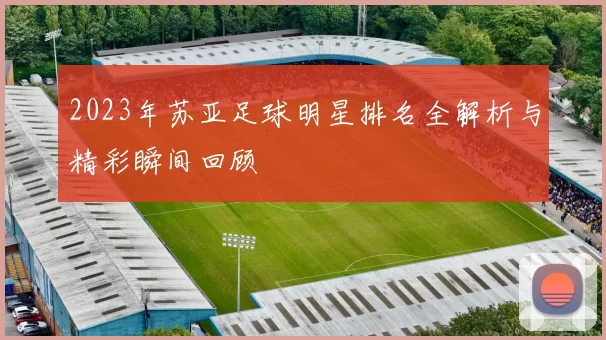 2023年苏亚足球明星排名全解析与精彩瞬间回顾