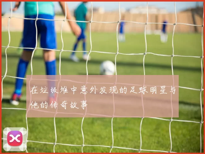在垃圾堆中意外发现的足球明星与他的传奇故事