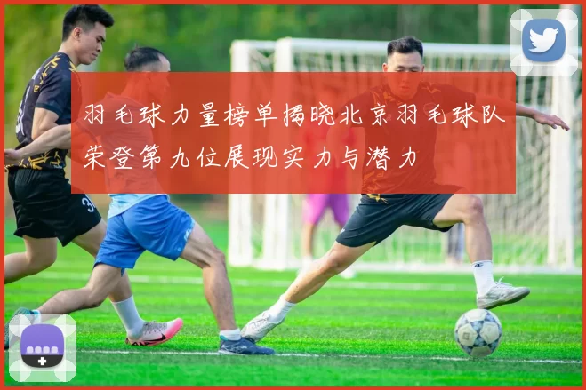 羽毛球力量榜单揭晓北京羽毛球队荣登第九位展现实力与潜力