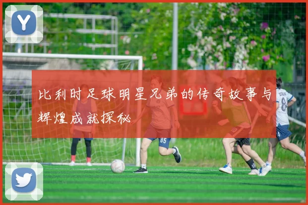 比利时足球明星兄弟的传奇故事与辉煌成就探秘