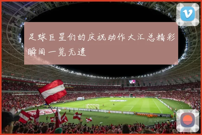 足球巨星们的庆祝动作大汇总精彩瞬间一览无遗