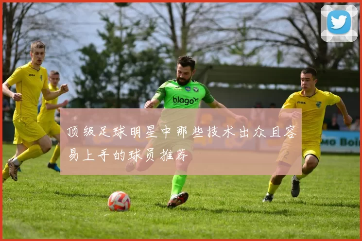 顶级足球明星中那些技术出众且容易上手的球员推荐