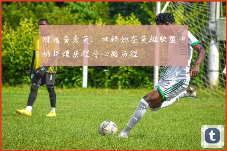 对话黄秀英：回顾她在英雄联盟中的辉煌历程与心路历程