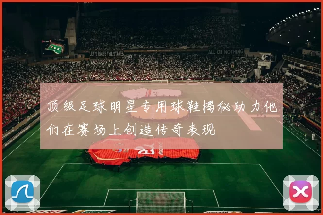 顶级足球明星专用球鞋揭秘助力他们在赛场上创造传奇表现