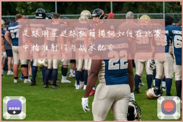 足球明星进球秘籍揭秘如何在比赛中精准射门与战术配合