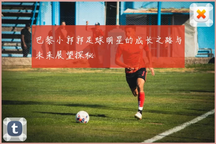 巴黎小郭郭足球明星的成长之路与未来展望探秘