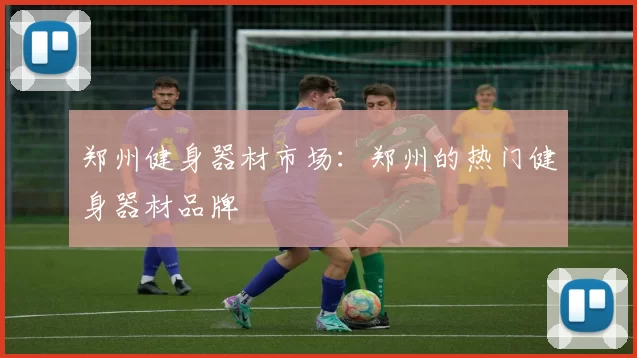 郑州健身器材市场：郑州的热门健身器材品牌