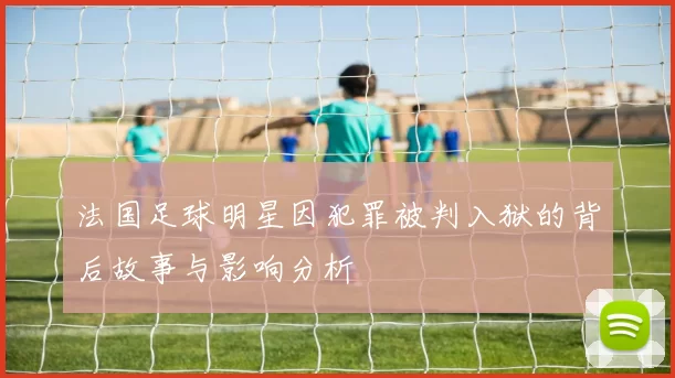法国足球明星因犯罪被判入狱的背后故事与影响分析