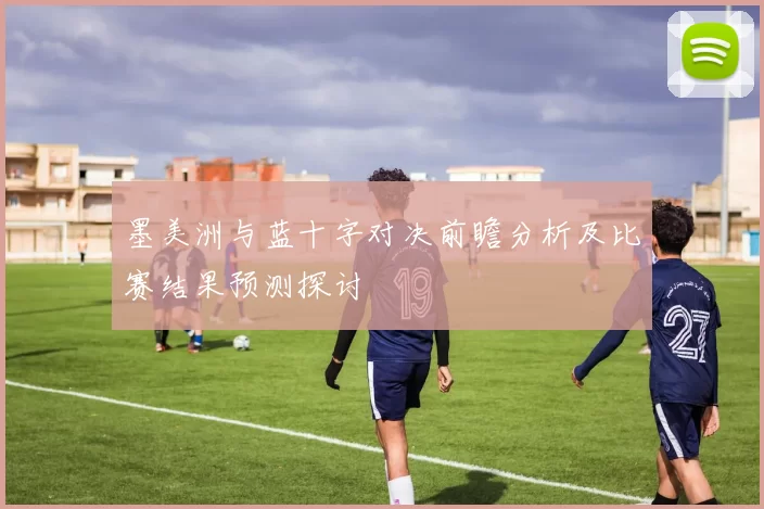 墨美洲与蓝十字对决前瞻分析及比赛结果预测探讨