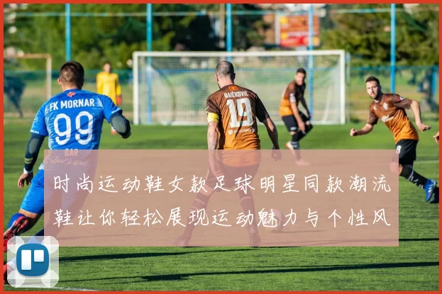 时尚运动鞋女款足球明星同款潮流鞋让你轻松展现运动魅力与个性风格