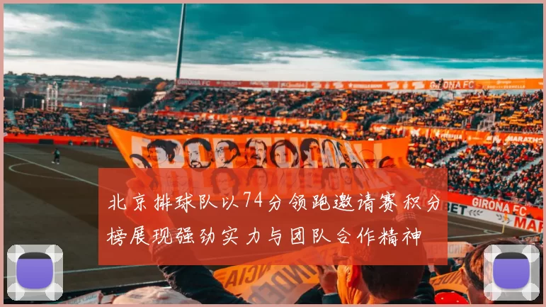 北京排球队以74分领跑邀请赛积分榜展现强劲实力与团队合作精神