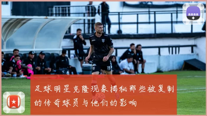 足球明星克隆现象揭秘那些被复制的传奇球员与他们的影响