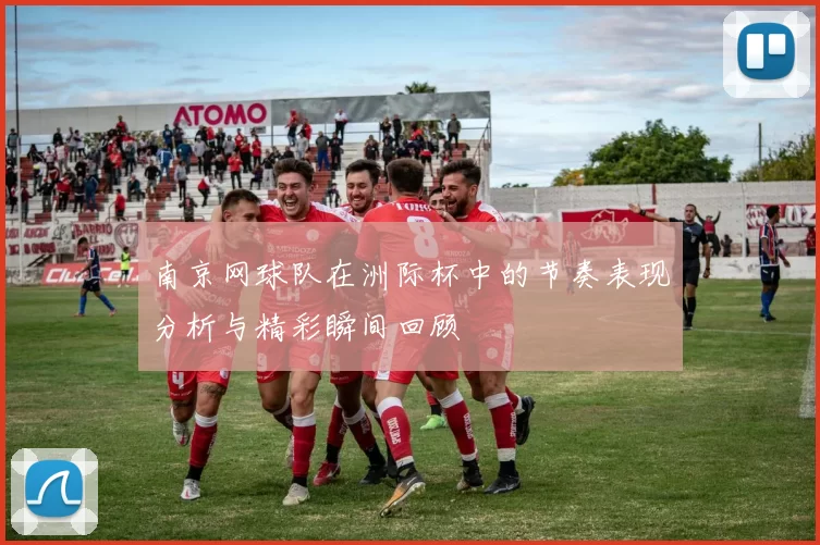 南京网球队在洲际杯中的节奏表现分析与精彩瞬间回顾